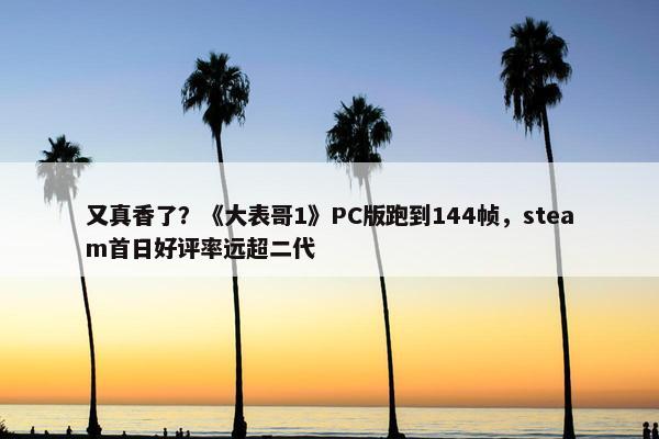 又真香了？《大表哥1》PC版跑到144帧，steam首日好评率远超二代