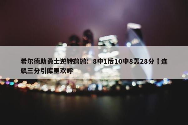 希尔德助勇士逆转鹈鹕：8中1后10中8轰28分 连飙三分引库里欢呼