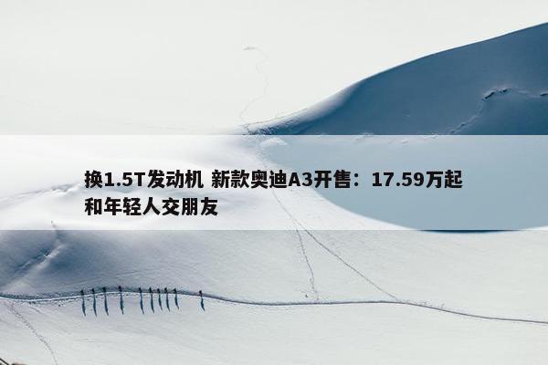 换1.5T发动机 新款奥迪A3开售：17.59万起和年轻人交朋友