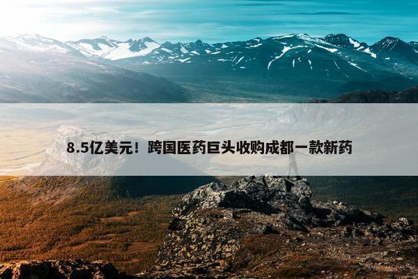 8.5亿美元！跨国医药巨头收购成都一款新药