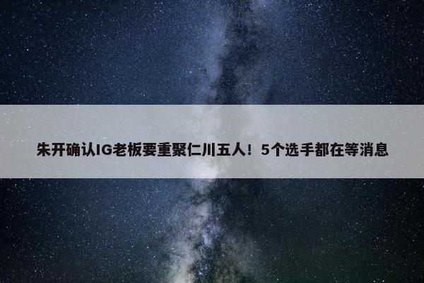 朱开确认IG老板要重聚仁川五人！5个选手都在等消息