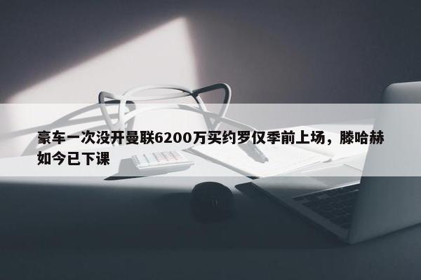 豪车一次没开曼联6200万买约罗仅季前上场，滕哈赫如今已下课