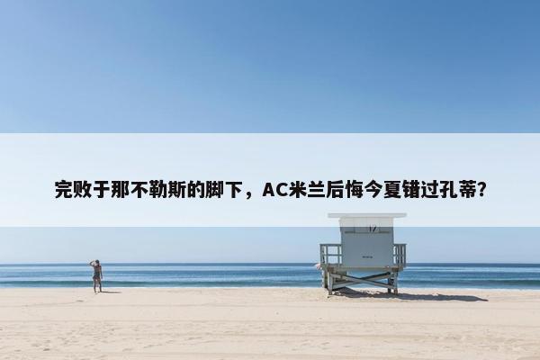 完败于那不勒斯的脚下，AC米兰后悔今夏错过孔蒂？