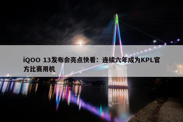 iQOO 13发布会亮点快看：连续六年成为KPL官方比赛用机