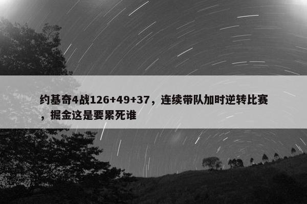 约基奇4战126+49+37，连续带队加时逆转比赛，掘金这是要累死谁