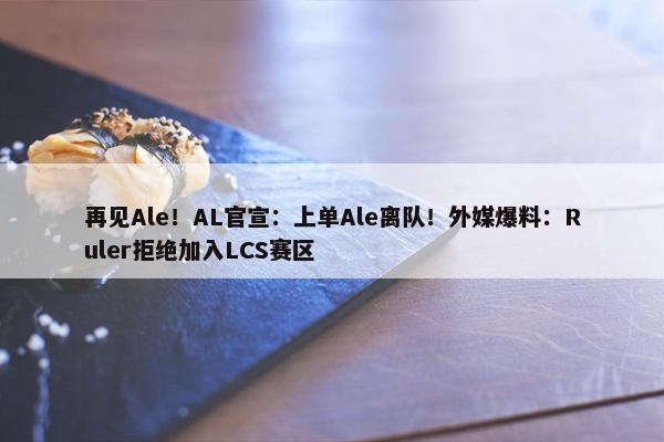 再见Ale！AL官宣：上单Ale离队！外媒爆料：Ruler拒绝加入LCS赛区