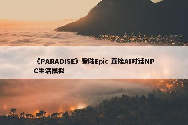 《PARADISE》登陆Epic 直接AI对话NPC生活模拟