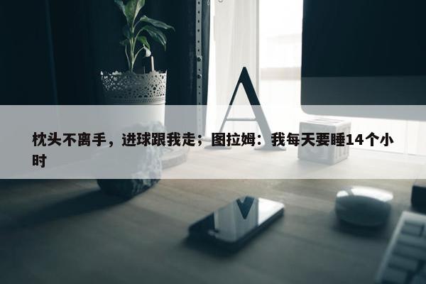 枕头不离手，进球跟我走；图拉姆：我每天要睡14个小时