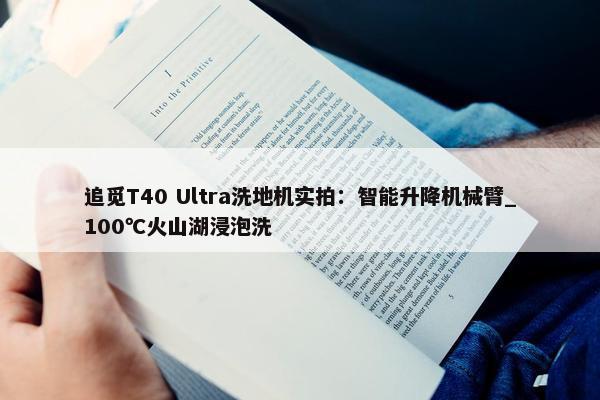 追觅T40 Ultra洗地机实拍：智能升降机械臂_100℃火山湖浸泡洗