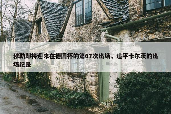 穆勒即将迎来在德国杯的第67次出场，追平卡尔茨的出场纪录