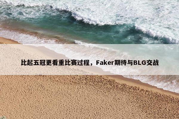 比起五冠更看重比赛过程，Faker期待与BLG交战