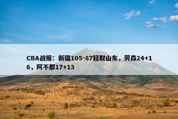 CBA战报：新疆105-87轻取山东，劳森24+16，阿不都17+13