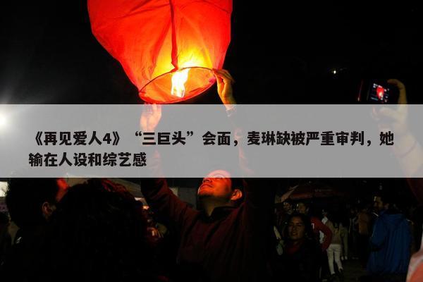 《再见爱人4》“三巨头”会面，麦琳缺被严重审判，她输在人设和综艺感