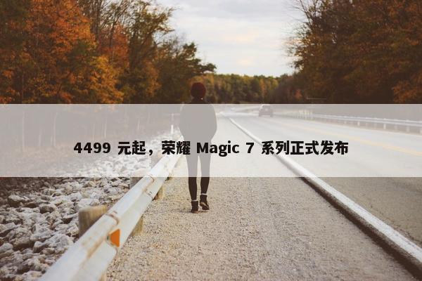 4499 元起，荣耀 Magic 7 系列正式发布