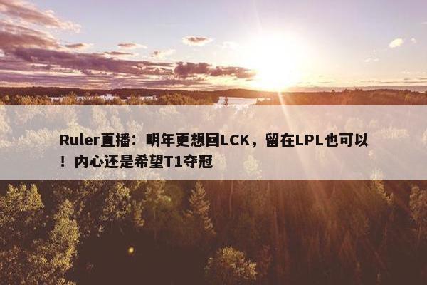 Ruler直播：明年更想回LCK，留在LPL也可以！内心还是希望T1夺冠