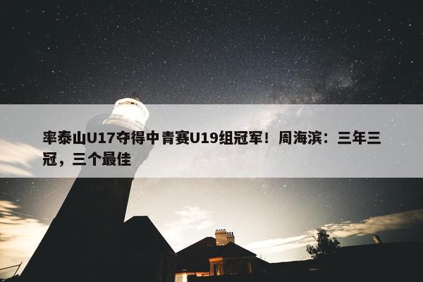 率泰山U17夺得中青赛U19组冠军！周海滨：三年三冠，三个最佳