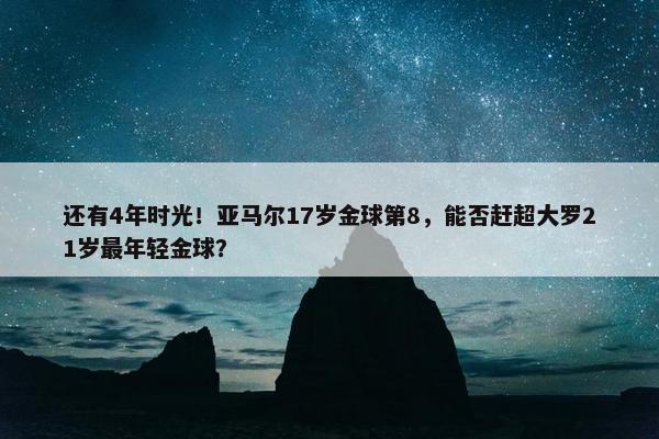 还有4年时光！亚马尔17岁金球第8，能否赶超大罗21岁最年轻金球？