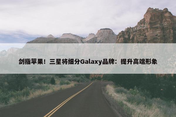 剑指苹果！三星将细分Galaxy品牌：提升高端形象