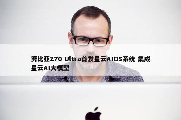 努比亚Z70 Ultra首发星云AIOS系统 集成星云AI大模型