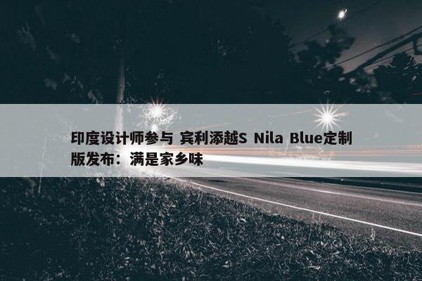 印度设计师参与 宾利添越S Nila Blue定制版发布：满是家乡味