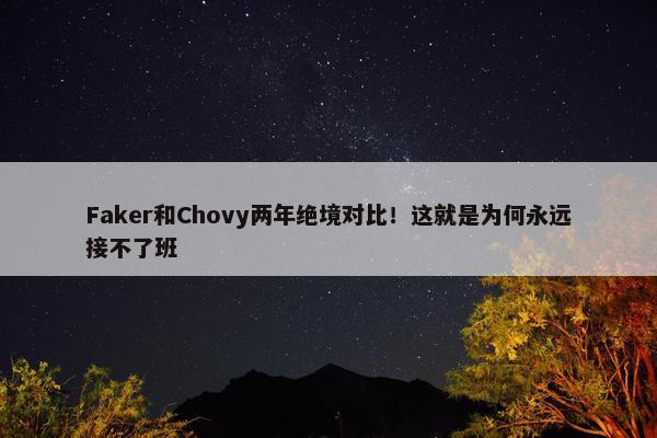 Faker和Chovy两年绝境对比！这就是为何永远接不了班