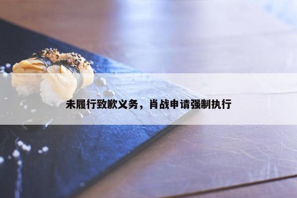 未履行致歉义务，肖战申请强制执行