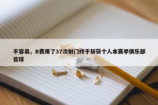 不容易，B费用了37次射门终于斩获个人本赛季俱乐部首球