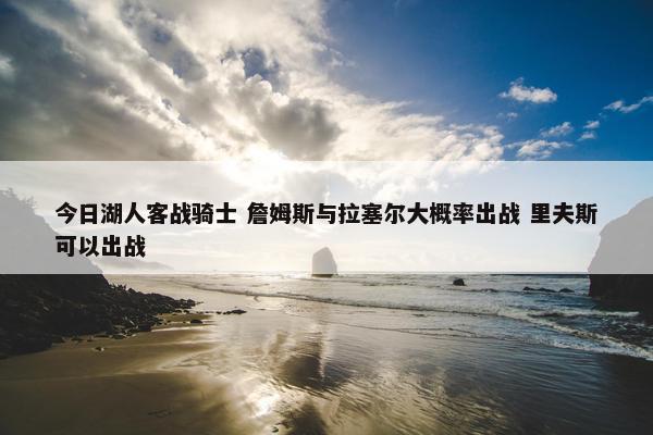 今日湖人客战骑士 詹姆斯与拉塞尔大概率出战 里夫斯可以出战