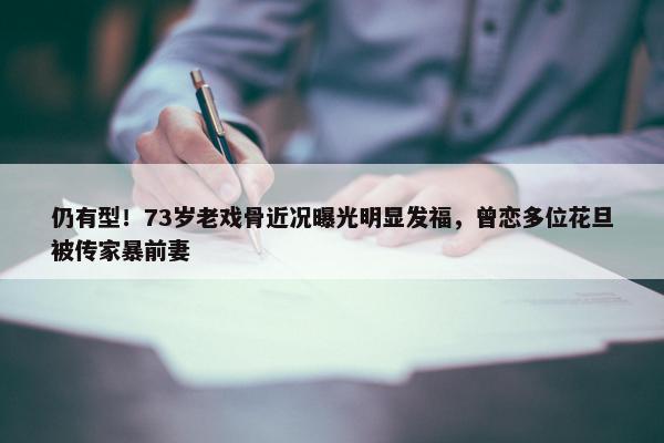 仍有型！73岁老戏骨近况曝光明显发福，曾恋多位花旦被传家暴前妻