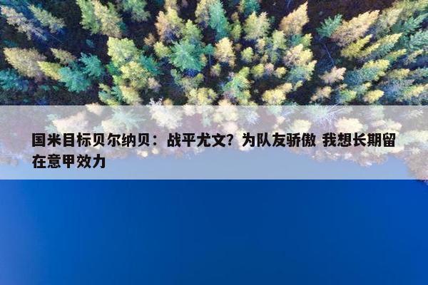 国米目标贝尔纳贝：战平尤文？为队友骄傲 我想长期留在意甲效力