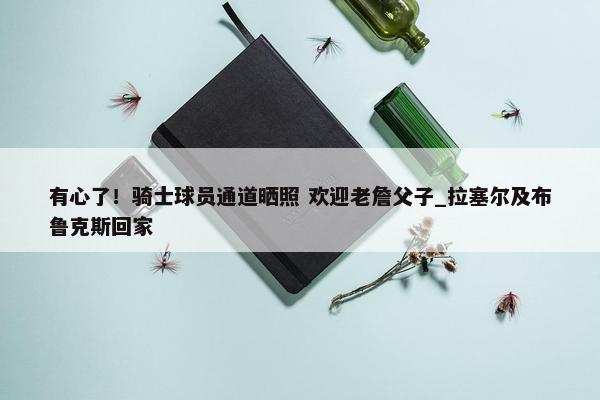 有心了！骑士球员通道晒照 欢迎老詹父子_拉塞尔及布鲁克斯回家