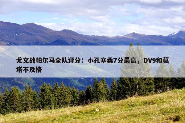 尤文战帕尔马全队评分：小孔塞桑7分最高，DV9和莫塔不及格