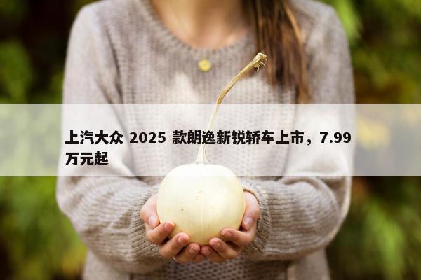 上汽大众 2025 款朗逸新锐轿车上市，7.99 万元起