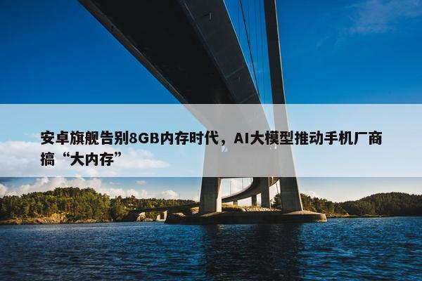 安卓旗舰告别8GB内存时代，AI大模型推动手机厂商搞“大内存”