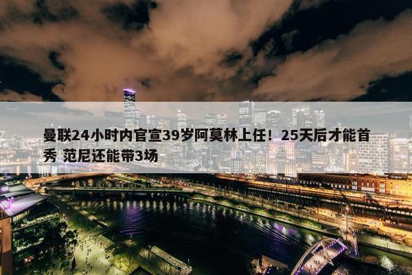 曼联24小时内官宣39岁阿莫林上任！25天后才能首秀 范尼还能带3场