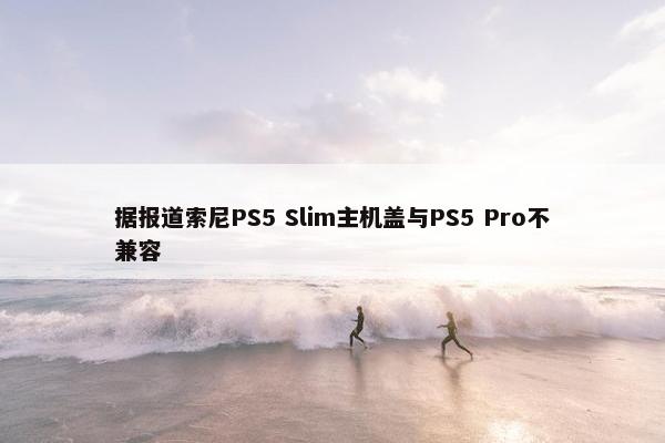 据报道索尼PS5 Slim主机盖与PS5 Pro不兼容