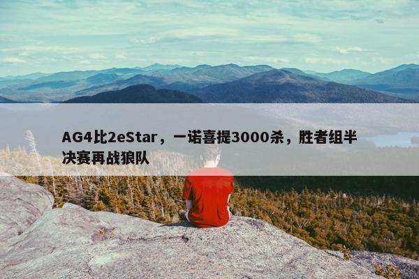 AG4比2eStar，一诺喜提3000杀，胜者组半决赛再战狼队