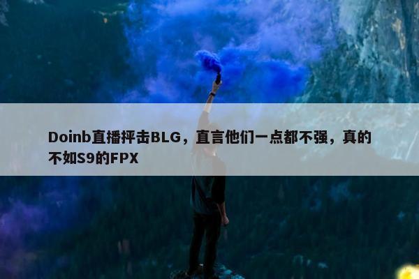 Doinb直播抨击BLG，直言他们一点都不强，真的不如S9的FPX