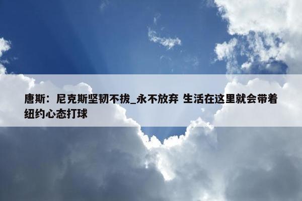 唐斯：尼克斯坚韧不拔_永不放弃 生活在这里就会带着纽约心态打球