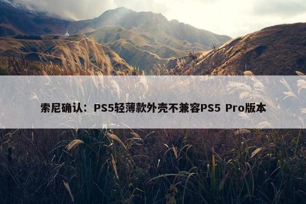 索尼确认：PS5轻薄款外壳不兼容PS5 Pro版本