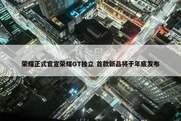 荣耀正式官宣荣耀GT独立 首款新品将于年底发布