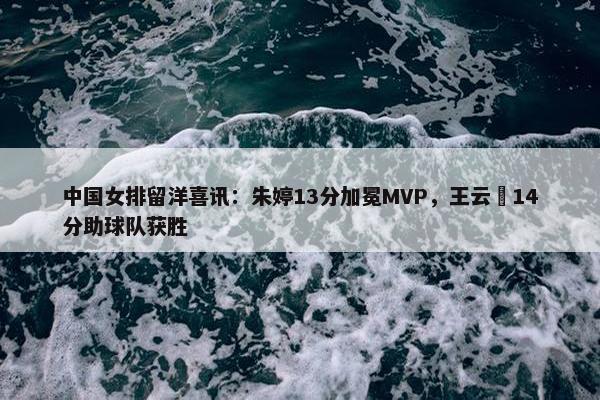 中国女排留洋喜讯：朱婷13分加冕MVP，王云蕗14分助球队获胜