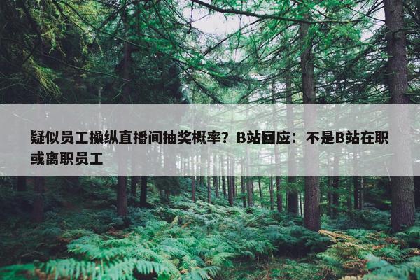 疑似员工操纵直播间抽奖概率？B站回应：不是B站在职或离职员工