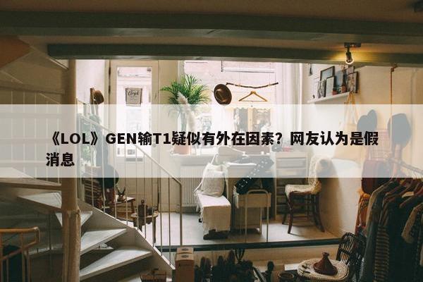 《LOL》GEN输T1疑似有外在因素？网友认为是假消息