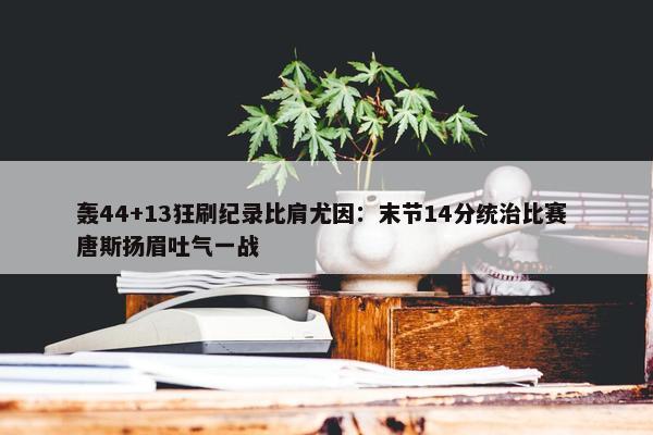 轰44+13狂刷纪录比肩尤因：末节14分统治比赛 唐斯扬眉吐气一战