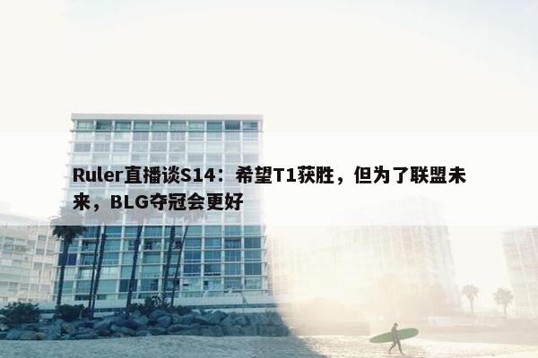 Ruler直播谈S14：希望T1获胜，但为了联盟未来，BLG夺冠会更好