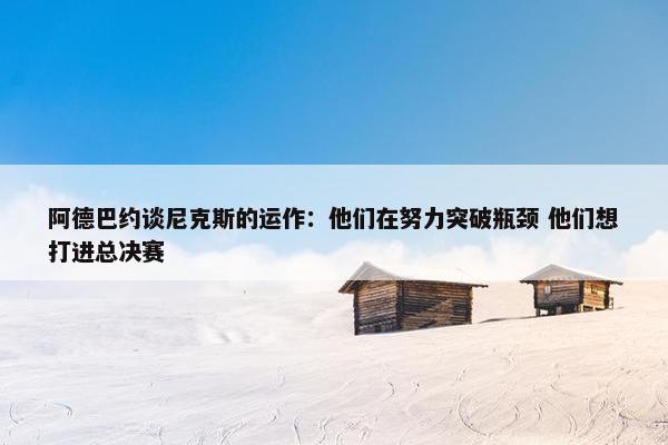 阿德巴约谈尼克斯的运作：他们在努力突破瓶颈 他们想打进总决赛