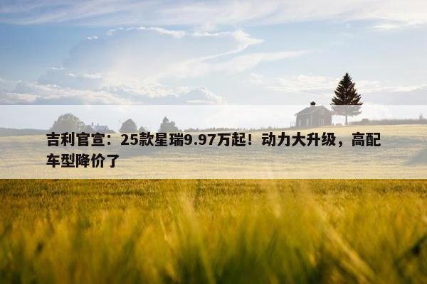 吉利官宣：25款星瑞9.97万起！动力大升级，高配车型降价了