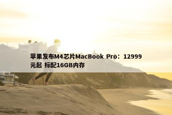 苹果发布M4芯片MacBook Pro：12999元起 标配16GB内存