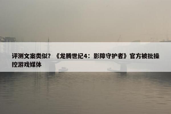 评测文案类似？《龙腾世纪4：影障守护者》官方被批操控游戏媒体